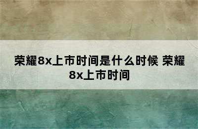 荣耀8x上市时间是什么时候 荣耀8x上市时间